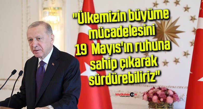 Cumhurbaşkanı Erdoğan: “Ülkemizin büyüme mücadelesini 19 Mayıs’ın ruhuna sahip çıkarak sürdürebiliriz”