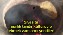 Sivas’ta asırlık tandır kültürüyle ekmek zamlarını yendiler!