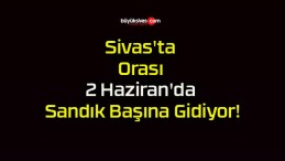 Sivas’ta Orası 2 Haziran’da Sandık Başına Gidiyor!