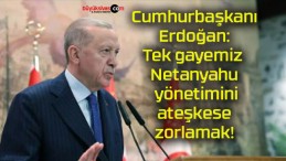 Cumhurbaşkanı Erdoğan: Tek gayemiz Netanyahu yönetimini ateşkese zorlamak!