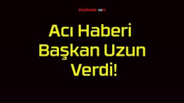 Acı Haberi Başkan Uzun Verdi!