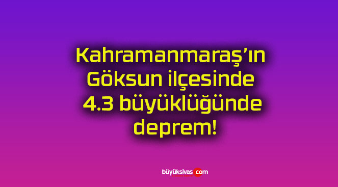 Kahramanmaraş’ın Göksun ilçesinde 4.3 büyüklüğünde deprem!