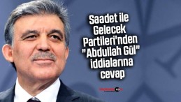 Saadet ile Gelecek Partileri’nden “Abdullah Gül” iddialarına yalanlama: Gerçeklik payı yok