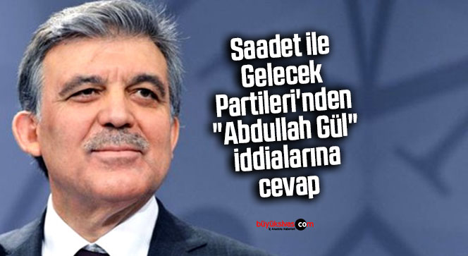 Saadet ile Gelecek Partileri’nden “Abdullah Gül” iddialarına yalanlama: Gerçeklik payı yok