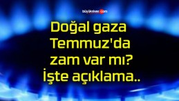 Doğal gaza Temmuz’da zam var mı? İşte açıklama..