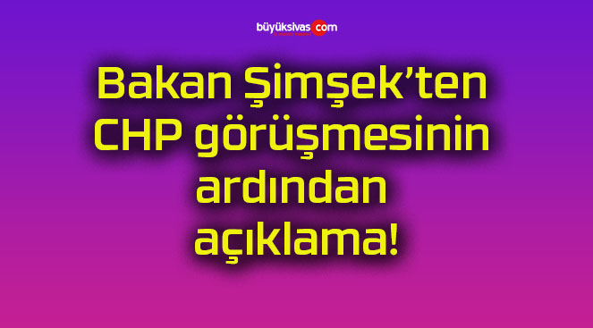 Bakan Şimşek’ten CHP görüşmesinin ardından açıklama!