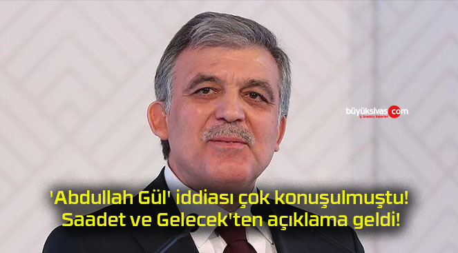 ‘Abdullah Gül’ iddiası çok konuşulmuştu! Saadet ve Gelecek’ten açıklama geldi!