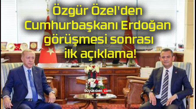 Özgür Özel’den Cumhurbaşkanı Erdoğan görüşmesi sonrası ilk açıklama!