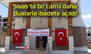 Sivas’ta bir camii daha dualarla ibadete açıldı!