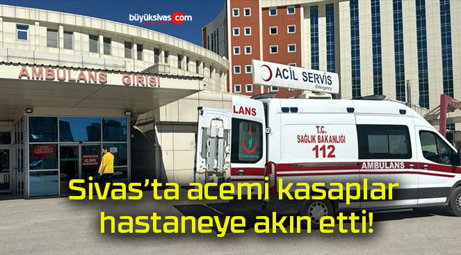 Sivas’ta acemi kasaplar hastaneye akın etti!