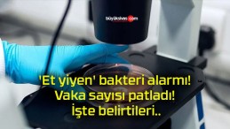 ‘Et yiyen’ bakteri alarmı! Vaka sayısı patladı! İşte belirtileri..