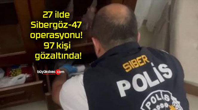 27 ilde Sibergöz-47 operasyonu! 97 kişi gözaltında!