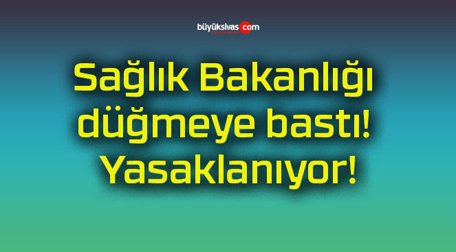 Sağlık Bakanlığı düğmeye bastı! Yasaklanıyor!