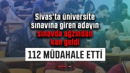 Sivas’ta üniversite sınavına giren adayın sınavda ağzından kan geldi
