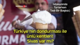 Türkiye’nin dondurması ile ünlü kentleri! Sivas var mı?