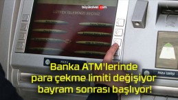 Banka ATM’lerinde para çekme limiti değişiyor bayram sonrası başlıyor!