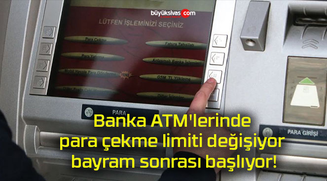 Banka ATM’lerinde para çekme limiti değişiyor bayram sonrası başlıyor!