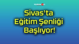 Sivas’ta Eğitim Şenliği Başlıyor!