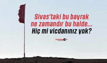 Sivas’taki bu bayrak ne zamandır bu halde… Hiç mi vicdanınız yok?