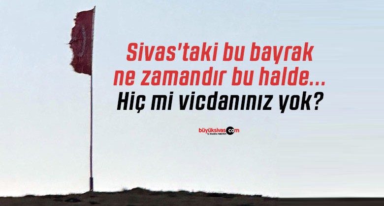 Sivas’taki bu bayrak ne zamandır bu halde… Hiç mi vicdanınız yok?