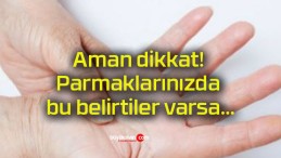 Aman dikkat! Parmaklarınızda bu belirtiler varsa…