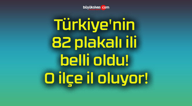 Türkiye’nin 82 plakalı ili belli oldu! O ilçe il oluyor!