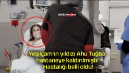 Yeşilçam’ın yıldızı Ahu Tuğba hastaneye kaldırılmıştı! Hastalığı belli oldu!