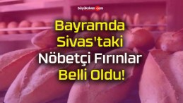 Bayramda Sivas’taki Nöbetçi Fırınlar Belli Oldu!