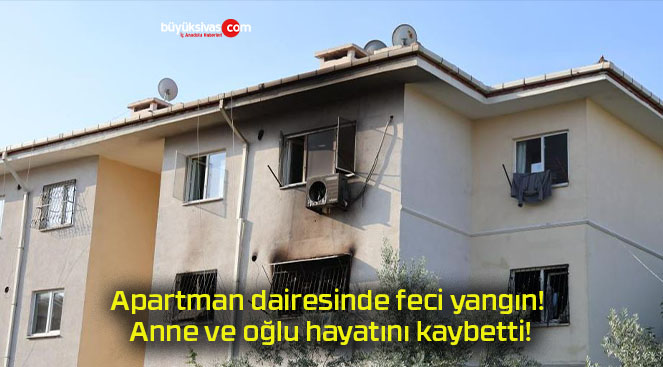 Apartman dairesinde feci yangın! Anne ve oğlu hayatını kaybetti!