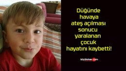 Düğünde havaya ateş açılması sonucu yaralanan çocuk hayatını kaybetti!