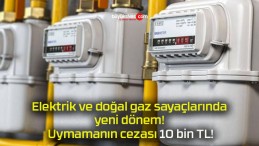 Elektrik ve doğal gaz sayaçlarında yeni dönem! Uymamanın cezası 10 bin TL!