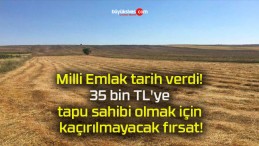 Milli Emlak tarih verdi! 35 bin TL’ye tapu sahibi olmak için kaçırılmayacak fırsat!