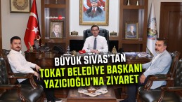 Büyük Sivas’tan Tokat Belediye Başkanı Yazıcıoğlu’na Ziyaret