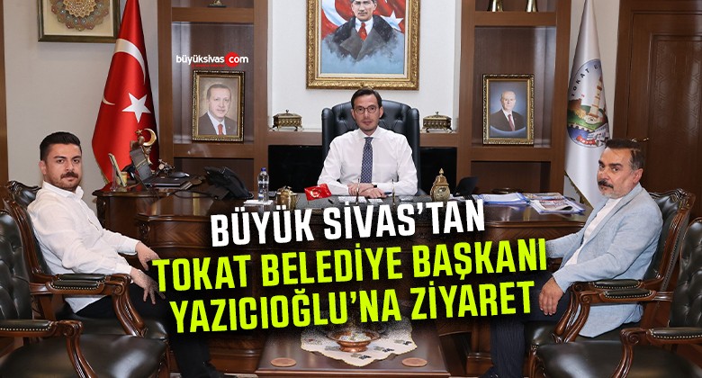 Büyük Sivas’tan Tokat Belediye Başkanı Yazıcıoğlu’na Ziyaret