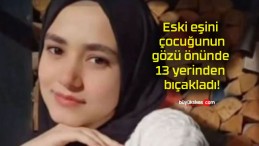 Eski eşini çocuğunun gözü önünde 13 yerinden bıçakladı!