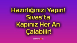 Hazırlığınızı Yapın! Sivas’ta Kapınız Her An Çalabilir!