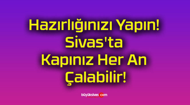 Hazırlığınızı Yapın! Sivas’ta Kapınız Her An Çalabilir!