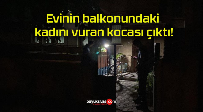 Evinin balkonundaki kadını vuran kocası çıktı!