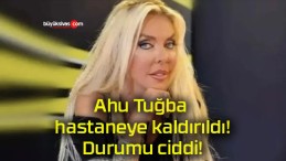 Ahu Tuğba hastaneye kaldırıldı! Durumu ciddi!