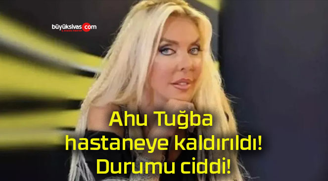 Ahu Tuğba hastaneye kaldırıldı! Durumu ciddi!