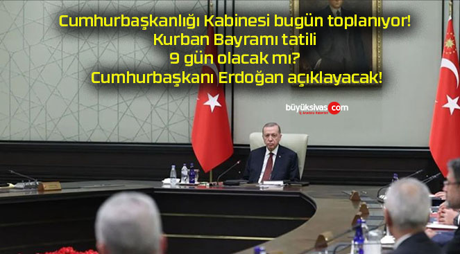 Cumhurbaşkanlığı Kabinesi bugün toplanıyor! Kurban Bayramı tatili 9 gün olacak mı? Cumhurbaşkanı Erdoğan açıklayacak!