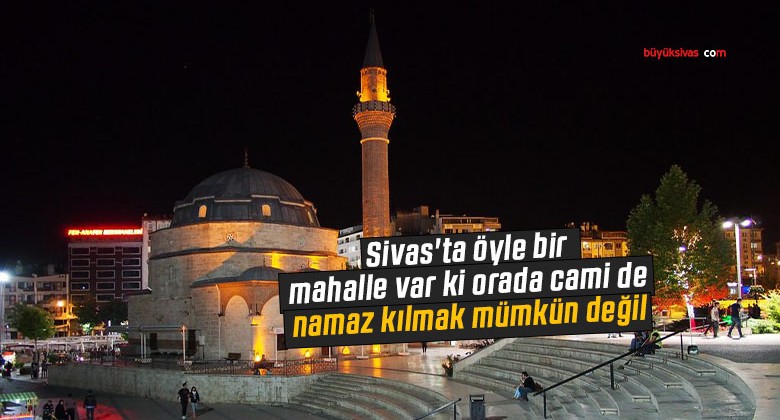 Sivas’ta öyle bir mahalle var ki orada cami de namaz kılmak mümkün değil