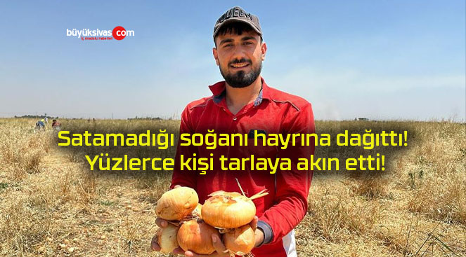 Satamadığı soğanı hayrına dağıttı! Yüzlerce kişi tarlaya akın etti!