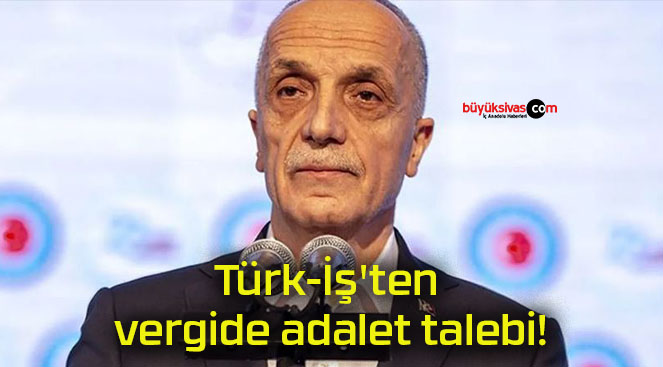 Türk-İş’ten vergide adalet talebi!