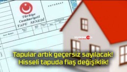 Tapular artık geçersiz sayılacak! Hisseli tapuda flaş değişiklik!