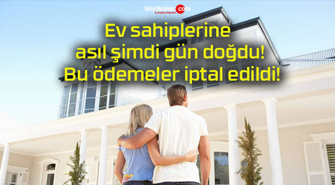 Ev sahiplerine asıl şimdi gün doğdu! Bu ödemeler iptal edildi!