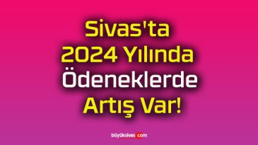 Sivas’ta 2024 Yılında Ödeneklerde Artış Var!