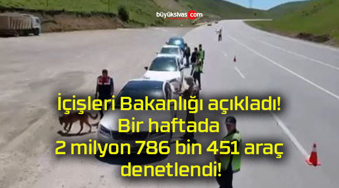 İçişleri Bakanlığı açıkladı! Bir haftada 2 milyon 786 bin 451 araç denetlendi!