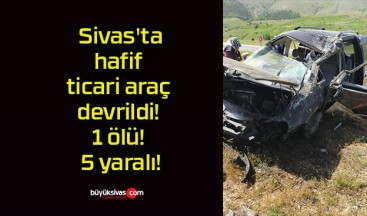 Sivas’ta hafif ticari araç devrildi!1 ölü! 5 yaralı!