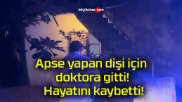 Apse yapan dişi için doktora gitti! Hayatını kaybetti!